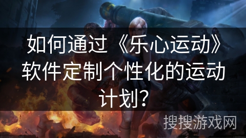 如何通过《乐心运动》软件定制个性化的运动计划？