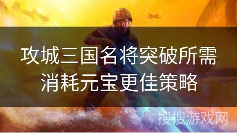 攻城三国名将突破所需消耗元宝更佳策略