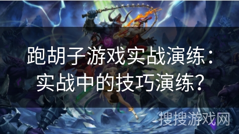 跑胡子游戏实战演练：实战中的技巧演练？