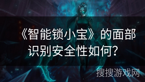 《智能锁小宝》的面部识别安全性如何？