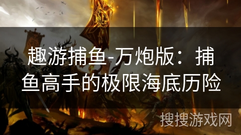 趣游捕鱼-万炮版：捕鱼高手的极限海底历险