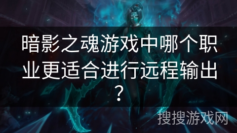 暗影之魂游戏中哪个职业更适合进行远程输出？