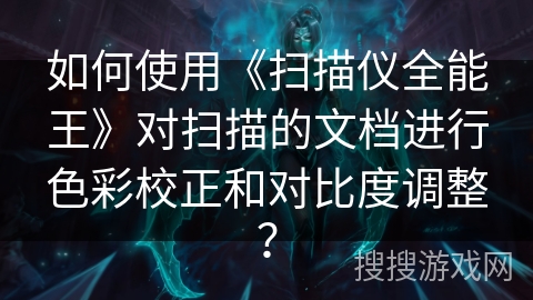 如何使用《扫描仪全能王》对扫描的文档进行色彩校正和对比度调整？