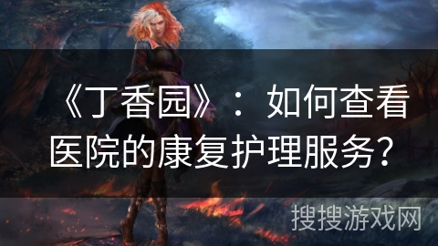 《丁香园》：如何查看医院的康复护理服务？