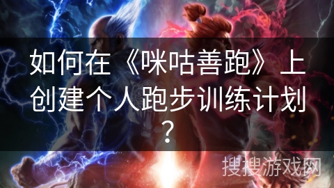 如何在《咪咕善跑》上创建个人跑步训练计划？
