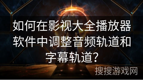 如何在影视大全播放器软件中调整音频轨道和字幕轨道？