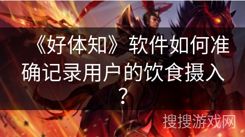《好体知》软件如何准确记录用户的饮食摄入？