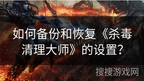 如何备份和恢复《杀毒清理大师》的设置？