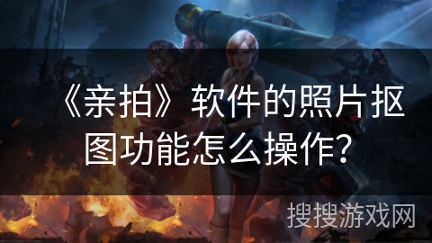 《亲拍》软件的照片抠图功能怎么操作？