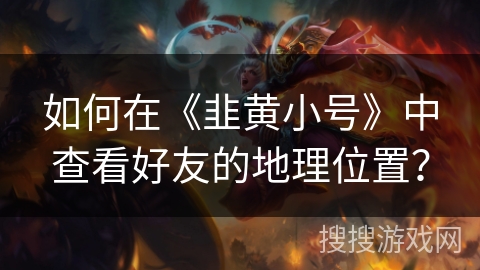 如何在《韭黄小号》中查看好友的地理位置？