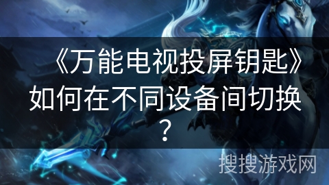 《万能电视投屏钥匙》如何在不同设备间切换？