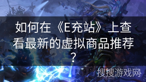 如何在《E充站》上查看最新的虚拟商品推荐？