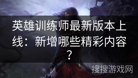 英雄训练师最新版本上线：新增哪些精彩内容？