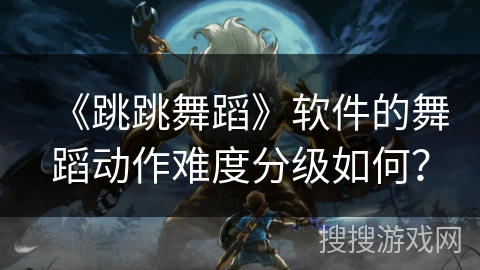 《跳跳舞蹈》软件的舞蹈动作难度分级如何？