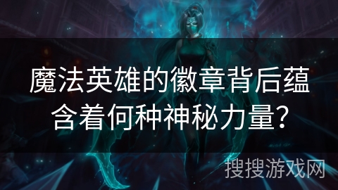 魔法英雄的徽章背后蕴含着何种神秘力量？
