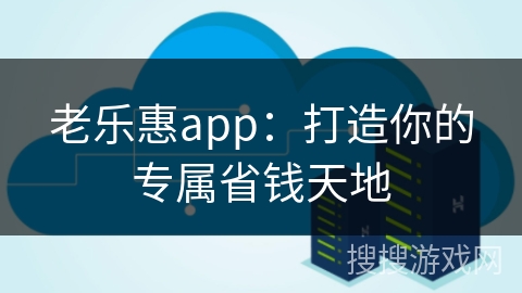 老乐惠app：打造你的专属省钱天地
