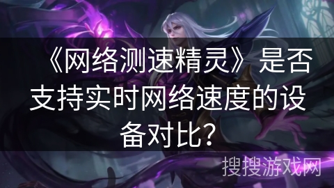 《网络测速精灵》是否支持实时网络速度的设备对比？