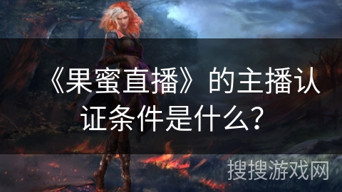 《果蜜直播》的主播认证条件是什么？