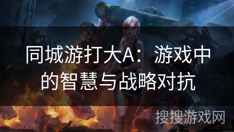 同城游打大A：游戏中的智慧与战略对抗
