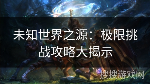 未知世界之源：极限挑战攻略大揭示