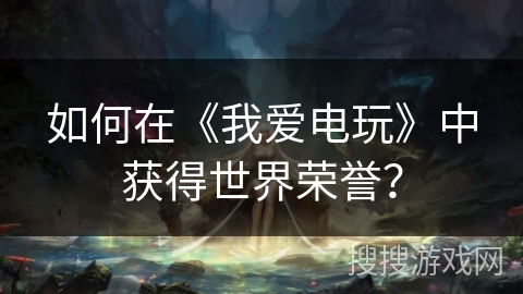 如何在《我爱电玩》中获得世界荣誉? 如何在《我爱电玩》中获得世界荣誉?