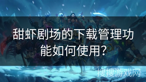 甜虾剧场的下载管理功能如何使用？