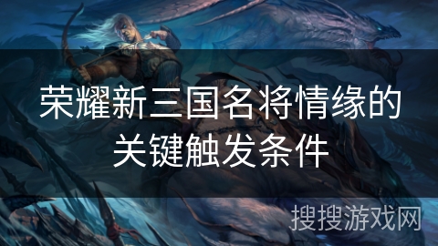 荣耀新三国名将情缘的关键触发条件 荣耀新三国名将情缘的关键触发条件