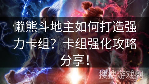 懒熊斗地主如何打造强力卡组？卡组强化攻略分享！