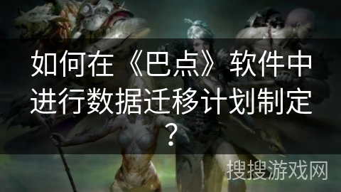 如何在《巴点》软件中进行数据迁移计划制定? 如何在《巴点》软件中进行数据迁移计划制定?