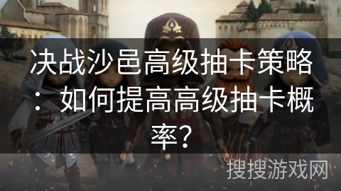 决战沙邑高级抽卡策略：如何提高高级抽卡概率？