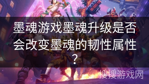 墨魂游戏墨魂升级是否会改变墨魂的韧性属性? 墨魂游戏墨魂升级是否会改变墨魂的韧性属性?