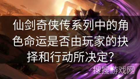 仙剑奇侠传系列中的角色命运是否由玩家的抉择和行动所决定？