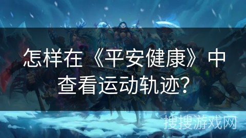 怎样在《平安健康》中查看运动轨迹？