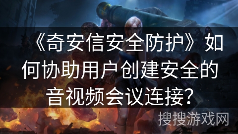《奇安信安全防护》如何协助用户创建安全的音视频会议连接？