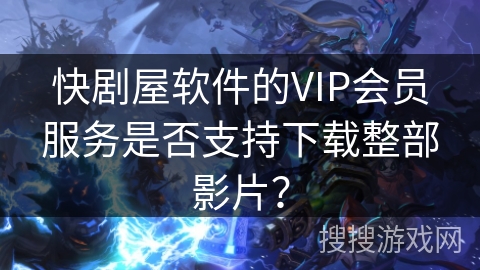 快剧屋软件的VIP会员服务是否支持下载整部影片？