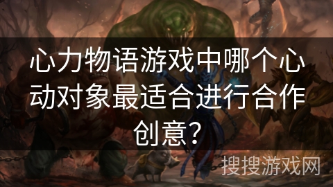 心力物语游戏中哪个心动对象最适合进行合作创意？