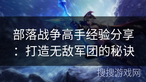 部落战争高手经验分享：打造无敌军团的秘诀