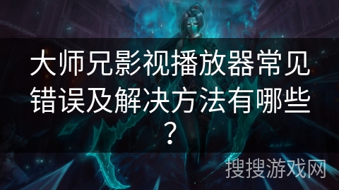 大师兄影视播放器常见错误及解决方法有哪些？