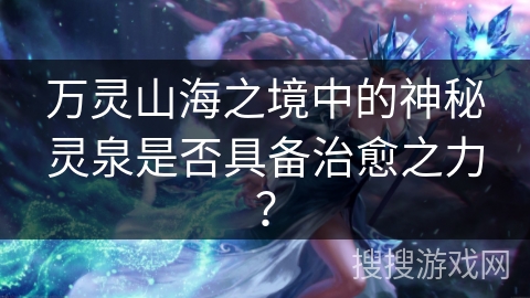 万灵山海之境中的神秘灵泉是否具备治愈之力？