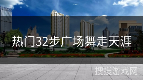 热门32步广场舞走天涯