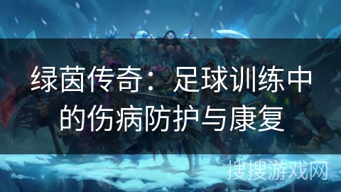 绿茵传奇：足球训练中的伤病防护与康复
