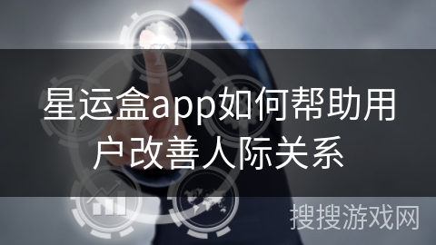 星运盒app如何帮助用户改善人际关系 星运盒app如何帮助用户改善人际关系