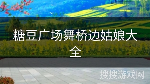 糖豆广场舞桥边姑娘大全 糖豆广场舞桥边姑娘大全