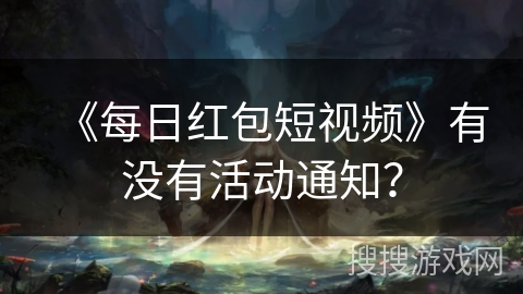 《每日红包短视频》有没有活动通知？