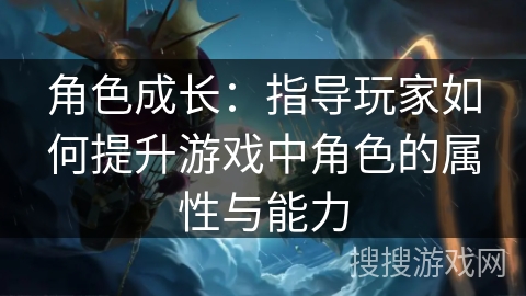 角色成长:指导玩家如何提升游戏中角色的属性与能力 角色成长:指导玩家如何提升游戏中角色的属性与能力