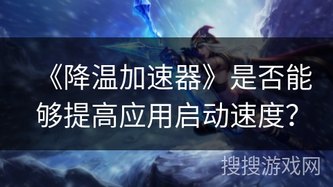 《降温加速器》是否能够提高应用启动速度？