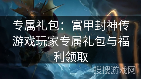 专属礼包：富甲封神传游戏玩家专属礼包与福利领取