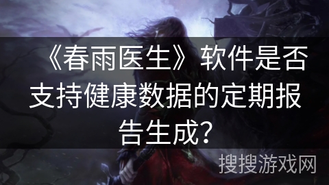 《春雨医生》软件是否支持健康数据的定期报告生成？