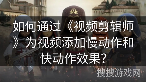 如何通过《视频剪辑师》为视频添加慢动作和快动作效果? 如何通过《视频剪辑师》为视频添加慢动作和快动作效果?