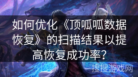 如何优化《顶呱呱数据恢复》的扫描结果以提高恢复成功率？